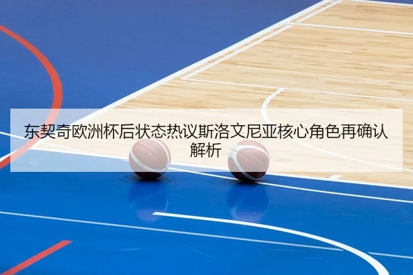 东契奇欧洲杯后状态热议斯洛文尼亚核心角色再确认解析